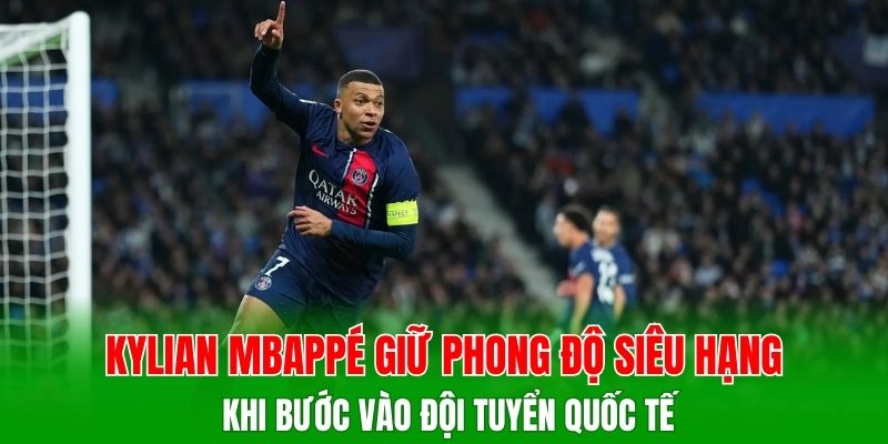 Kylian Mbappé giữ phong độ siêu hạng khi bước vào đội tuyển quốc tế