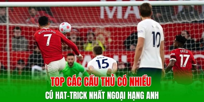 Top các cầu thủ có nhiều cú hat-trick nhất Ngoại Hạng Anh